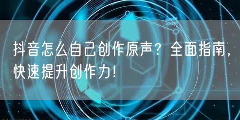 抖音怎么自己创作原声？全面指南，快速提升创作力！