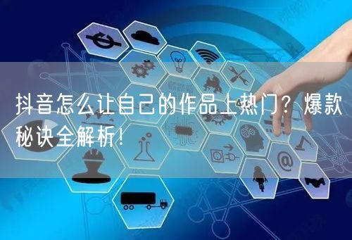 抖音怎么让自己的作品上热门？爆款秘诀全解析！