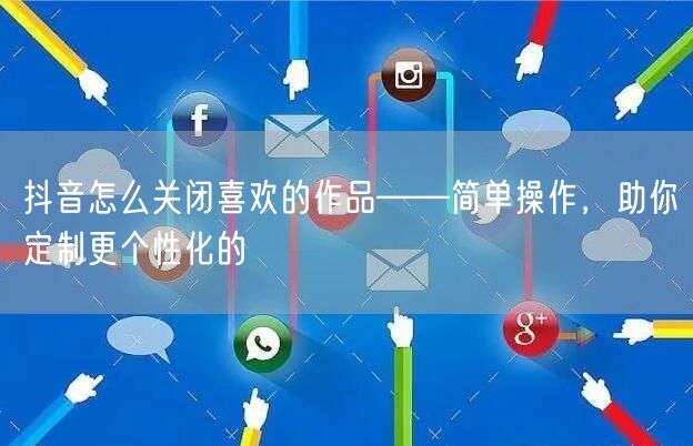 抖音怎么关闭喜欢的作品——简单操作，助你定制更个性化的