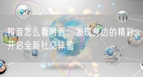 抖音怎么看附近：发现身边的精彩，开启全新社交体验