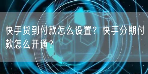 快手货到付款怎么设置？快手分期付款怎么开通？