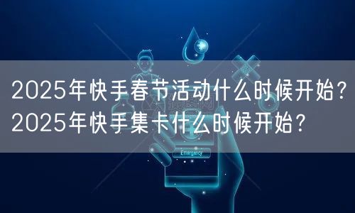 2025年快手春节活动什么时候开始？2025年快手集卡什么时候开始？
