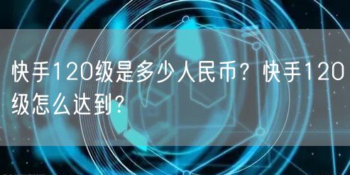 快手120级是多少人民币？快手120级怎么达到？