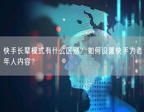 快手长辈模式有什么区别？如何设置快手为老年人内容？