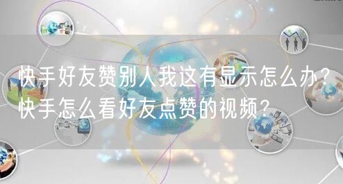 快手好友赞别人我这有显示怎么办？快手怎么看好友点赞的视频？
