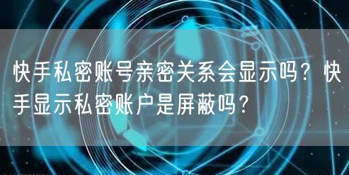 快手私密账号亲密关系会显示吗？快手显示私密账户是屏蔽吗？