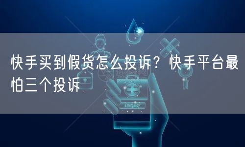 快手买到假货怎么投诉？快手平台最怕三个投诉