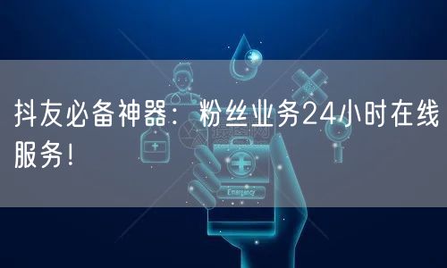 抖友必备神器：粉丝业务24小时在线服务！