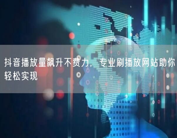 抖音播放量飙升不费力，专业刷播放网站助你轻松实现