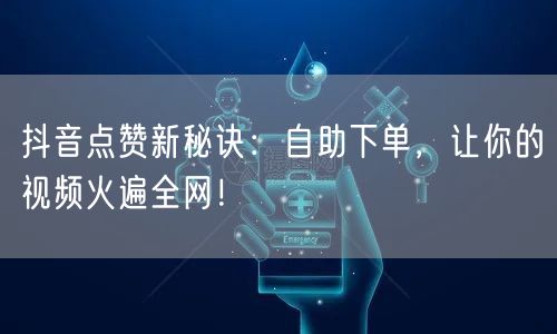 抖音点赞新秘诀：自助下单，让你的视频火遍全网！