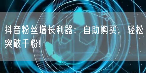 抖音粉丝增长利器：自助购买，轻松突破千粉!