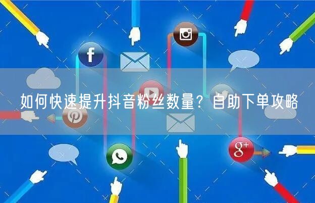 如何快速提升抖音粉丝数量？自助下单攻略
