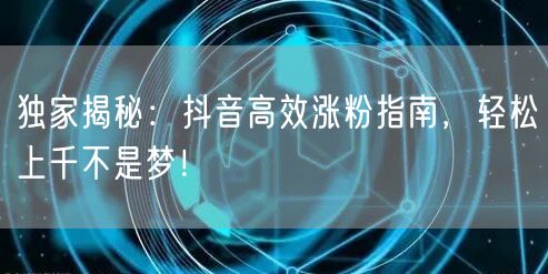 独家揭秘：抖音高效涨粉指南，轻松上千不是梦！