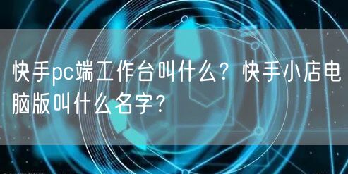 快手pc端工作台叫什么？快手小店电脑版叫什么名字？