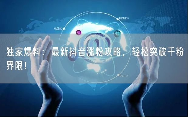 独家爆料：最新抖音涨粉攻略，轻松突破千粉界限！