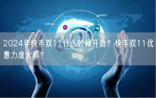 2024年快手双11什么时候开始？快手双11优惠力度大吗？