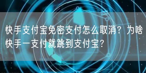 快手支付宝免密支付怎么取消？为啥快手一支付就跳到支付宝？