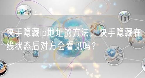 快手隐藏ip地址的方法，快手隐藏在线状态后对方会看见吗？