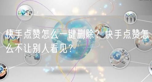 快手点赞怎么一键删除？快手点赞怎么不让别人看见？