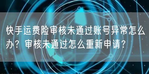 快手运费险审核未通过账号异常怎么办？审核未通过怎么重新申请？