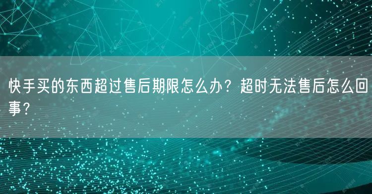 快手买的东西超过售后期限怎么办？超时无法售后怎么回事？