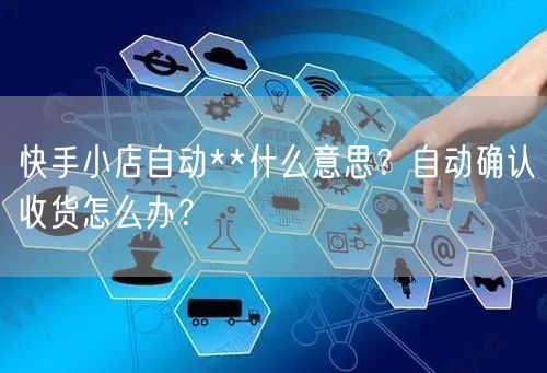 快手小店自动**什么意思？自动确认收货怎么办？