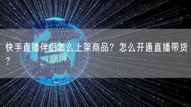 快手直播伴侣怎么上架商品？怎么开通直播带货？