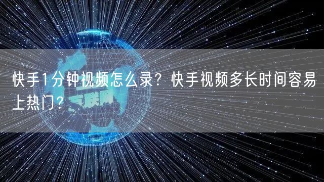快手1分钟视频怎么录？快手视频多长时间容易上热门？