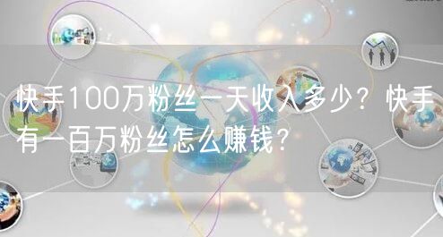 快手100万粉丝一天收入多少？快手有一百万粉丝怎么赚钱？