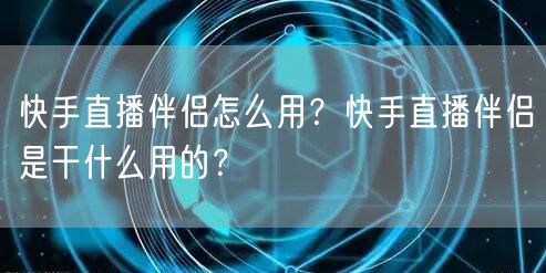快手直播伴侣怎么用？快手直播伴侣是干什么用的？