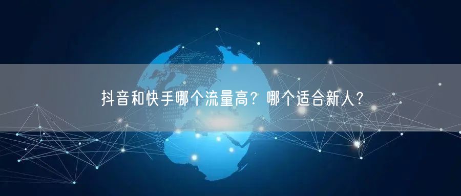 抖音和快手哪个流量高？哪个适合新人？