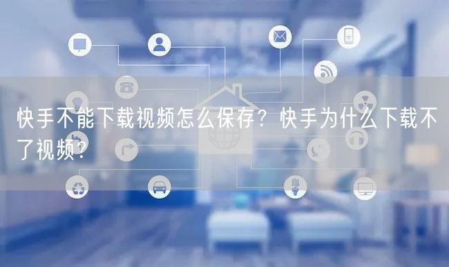 快手不能下载视频怎么保存？快手为什么下载不了视频？