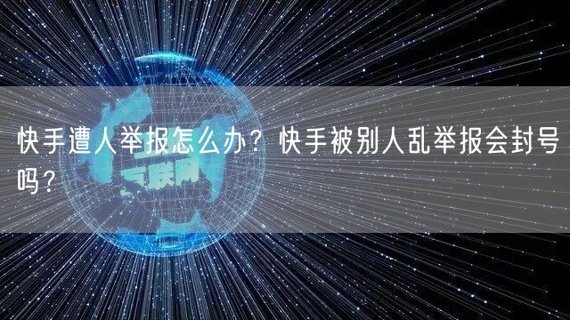 快手遭人举报怎么办？快手被别人乱举报会封号吗？