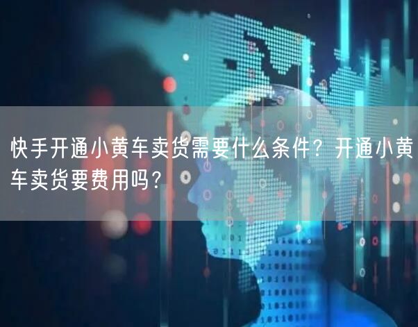快手开通小黄车卖货需要什么条件？开通小黄车卖货要费用吗？
