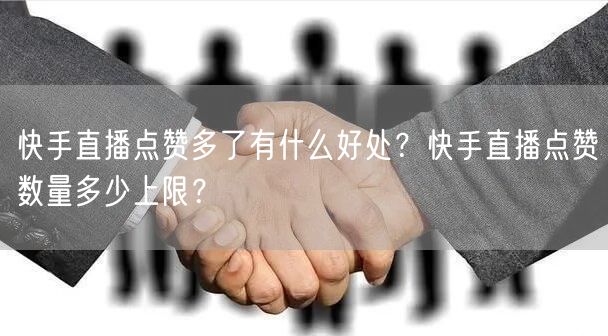 快手直播点赞多了有什么好处？快手直播点赞数量多少上限？