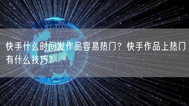 快手什么时间发作品容易热门？快手作品上热门有什么技巧？