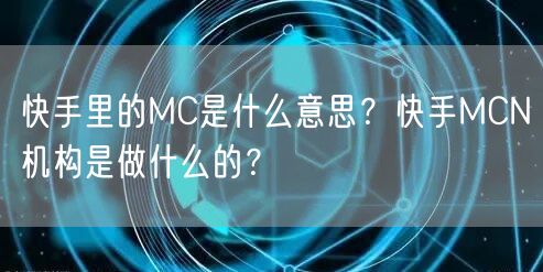 快手里的MC是什么意思？快手MCN机构是做什么的？
