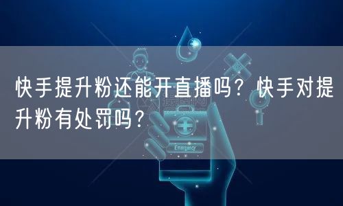 快手提升粉还能开直播吗？快手对提升粉有处罚吗？