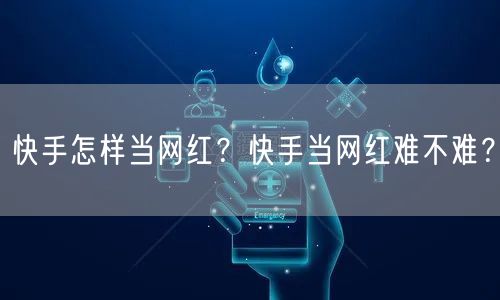 快手怎样当网红？快手当网红难不难？