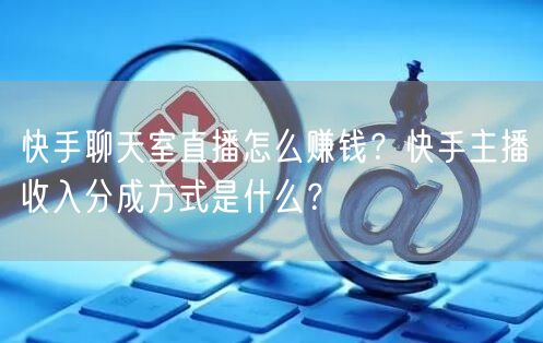 快手聊天室直播怎么赚钱？快手主播收入分成方式是什么？