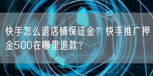快手怎么退店铺保证金？快手推广押金500在哪里退款？