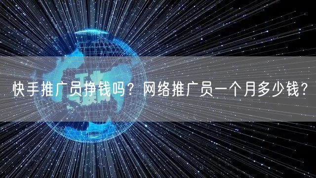 快手推广员挣钱吗？网络推广员一个月多少钱？