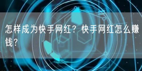怎样成为快手网红?快手网红怎么赚钱?