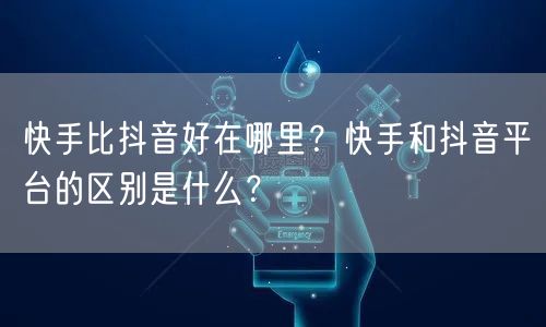 快手比抖音好在哪里？快手和抖音平台的区别是什么？