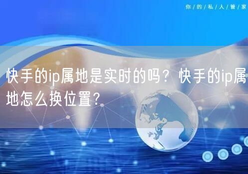 快手的ip属地是实时的吗？快手的ip属地怎么换位置？