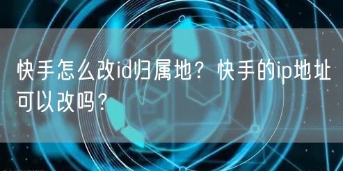 快手怎么改id归属地？快手的ip地址可以改吗？
