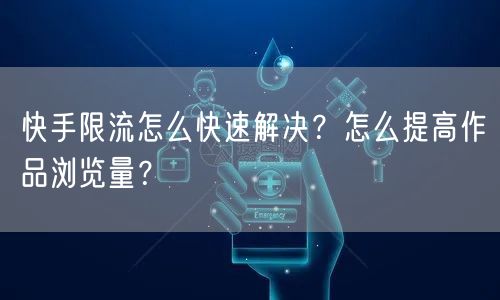快手限流怎么快速解决？怎么提高作品浏览量？