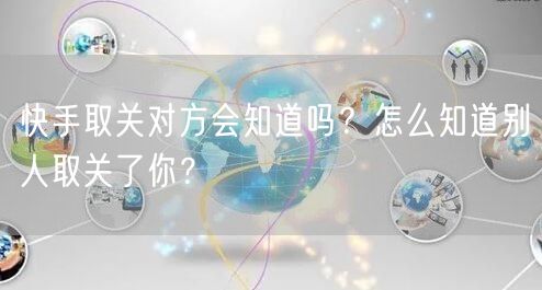 快手取关对方会知道吗？怎么知道别人取关了你？