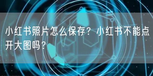 小红书照片怎么保存？小红书不能点开大图吗？