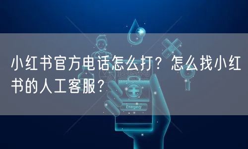 小红书官方电话怎么打？怎么找小红书的人工客服？